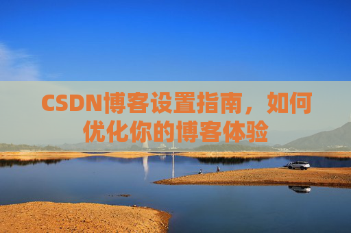 CSDN博客设置指南,如何优化你的博客体验