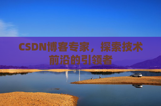 CSDN博客专家，探索技术前沿的引领者